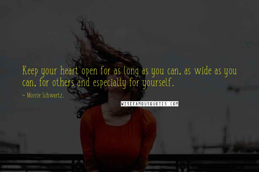 Morrie Schwartz. Quotes: Keep your heart open for as long as you can, as wide as you can, for others and especially for yourself.