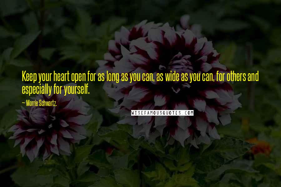 Morrie Schwartz. Quotes: Keep your heart open for as long as you can, as wide as you can, for others and especially for yourself.