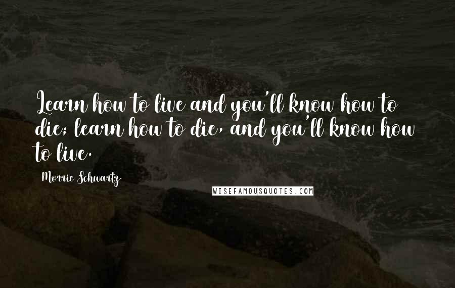 Morrie Schwartz. Quotes: Learn how to live and you'll know how to die; learn how to die, and you'll know how to live.