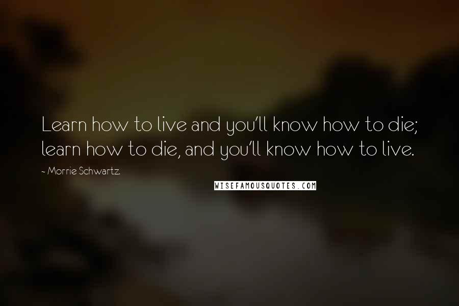 Morrie Schwartz. Quotes: Learn how to live and you'll know how to die; learn how to die, and you'll know how to live.