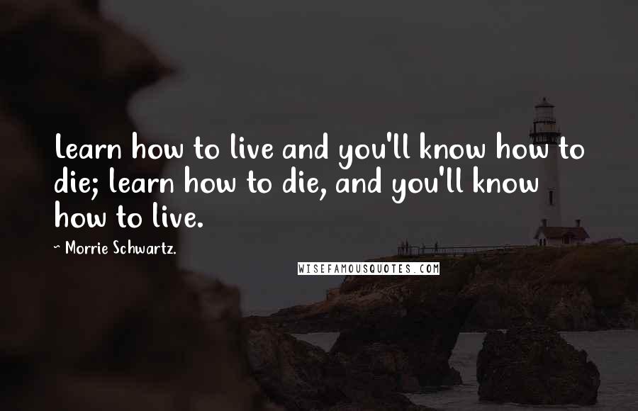 Morrie Schwartz. Quotes: Learn how to live and you'll know how to die; learn how to die, and you'll know how to live.