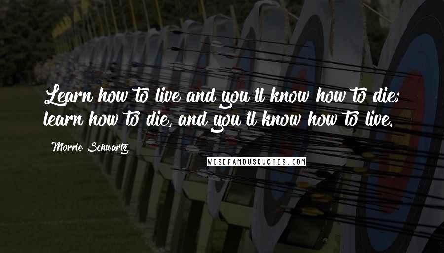 Morrie Schwartz. Quotes: Learn how to live and you'll know how to die; learn how to die, and you'll know how to live.