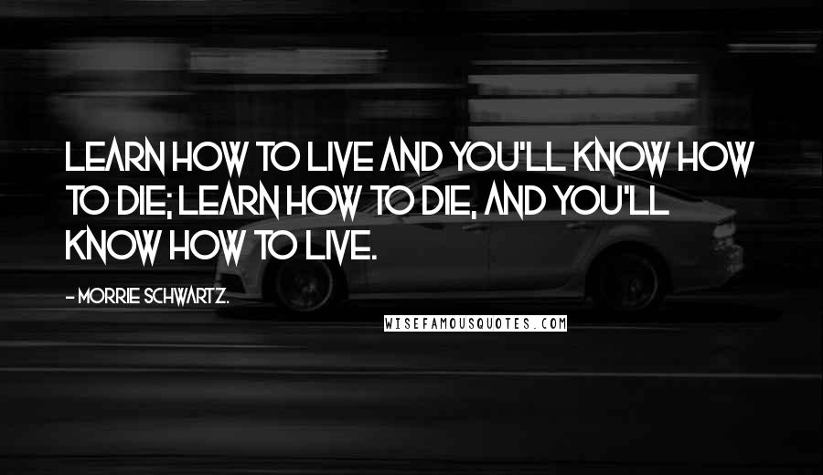 Morrie Schwartz. Quotes: Learn how to live and you'll know how to die; learn how to die, and you'll know how to live.