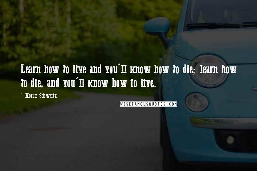 Morrie Schwartz. Quotes: Learn how to live and you'll know how to die; learn how to die, and you'll know how to live.