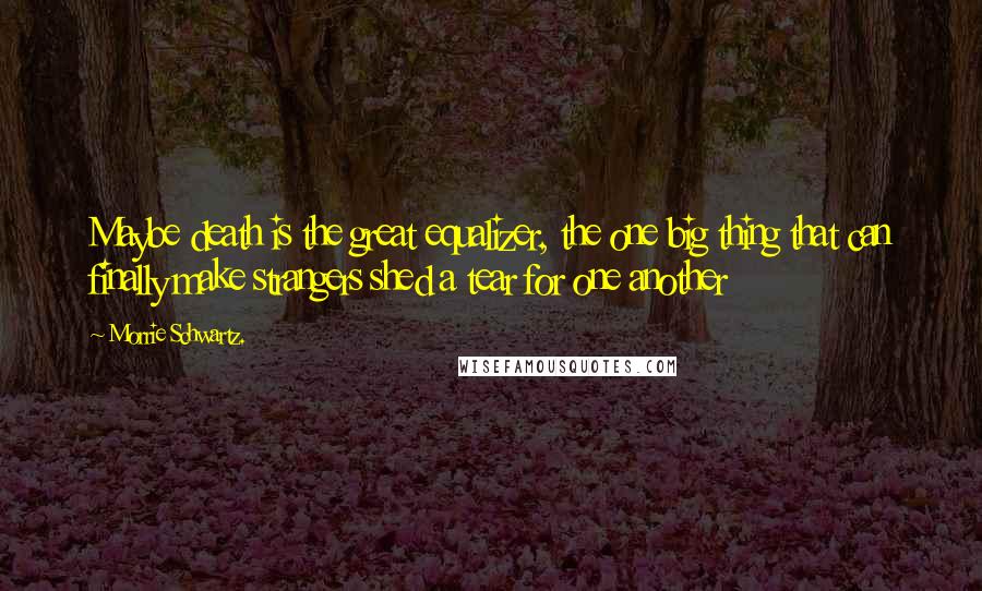 Morrie Schwartz. Quotes: Maybe death is the great equalizer, the one big thing that can finally make strangers shed a tear for one another