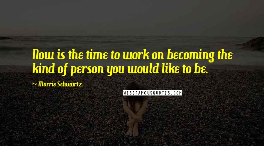 Morrie Schwartz. Quotes: Now is the time to work on becoming the kind of person you would like to be.