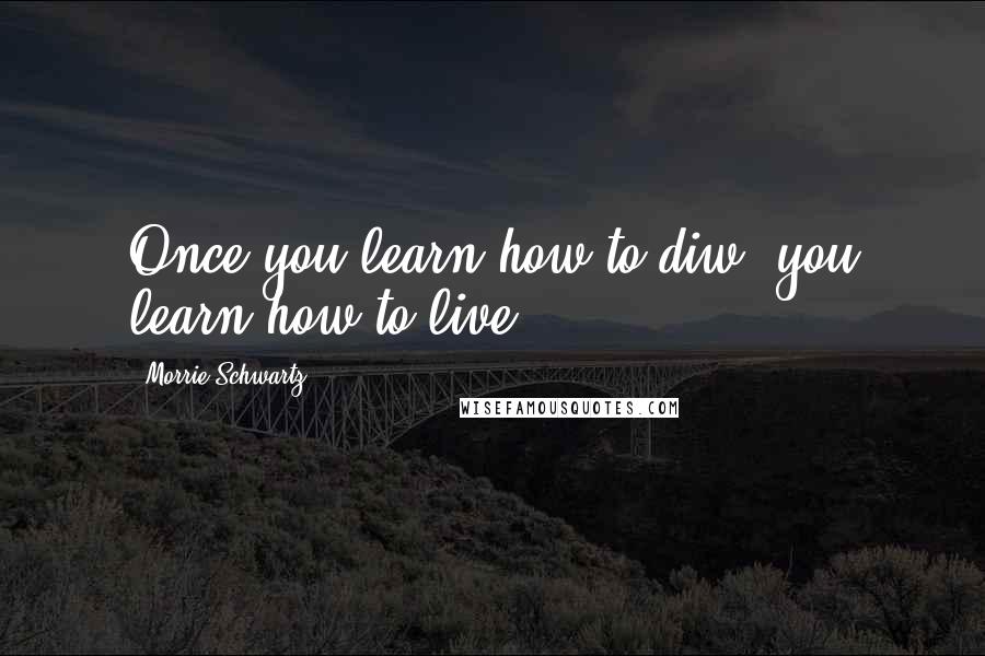 Morrie Schwartz. Quotes: Once you learn how to diw, you learn how to live