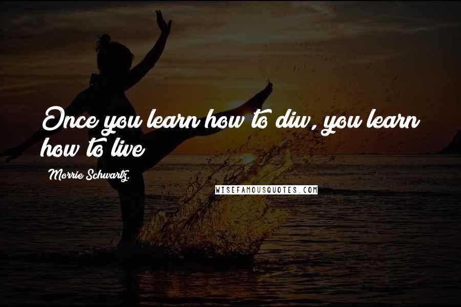 Morrie Schwartz. Quotes: Once you learn how to diw, you learn how to live
