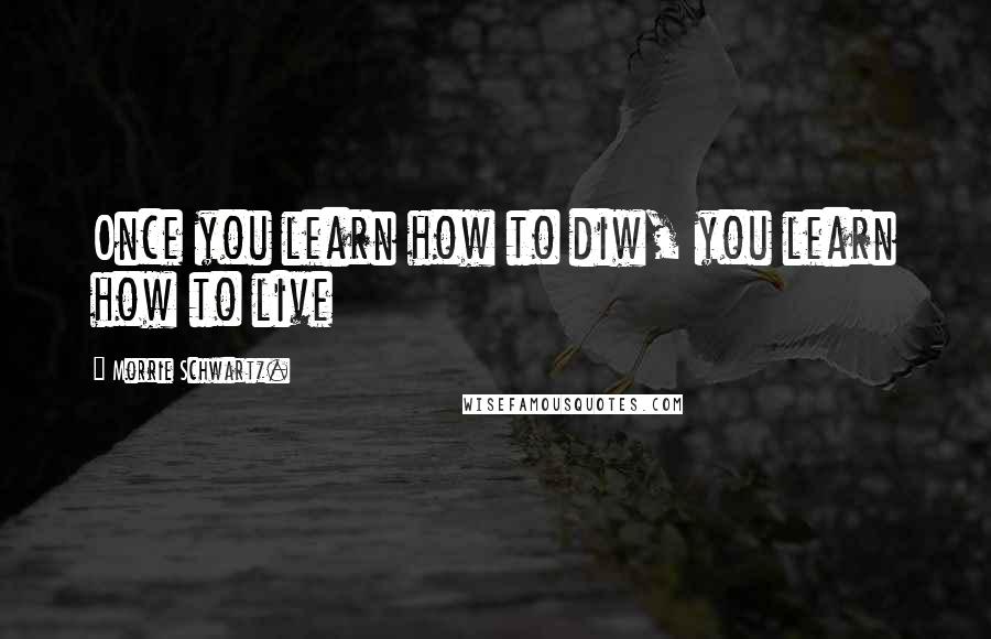 Morrie Schwartz. Quotes: Once you learn how to diw, you learn how to live