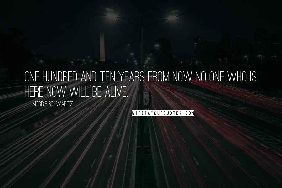 Morrie Schwartz. Quotes: One hundred and ten years from now no one who is here now will be alive.