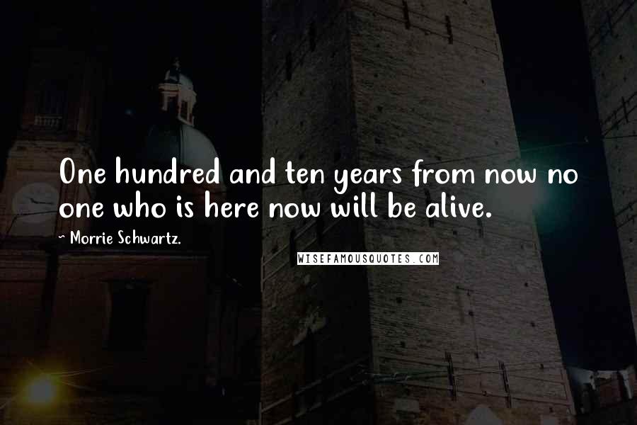 Morrie Schwartz. Quotes: One hundred and ten years from now no one who is here now will be alive.