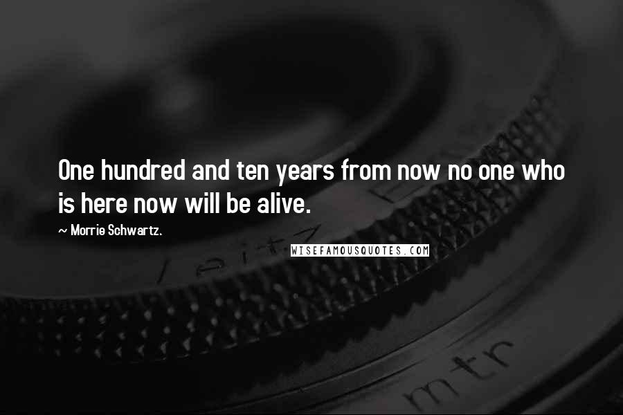 Morrie Schwartz. Quotes: One hundred and ten years from now no one who is here now will be alive.