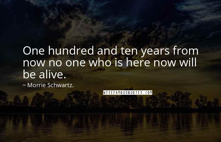 Morrie Schwartz. Quotes: One hundred and ten years from now no one who is here now will be alive.