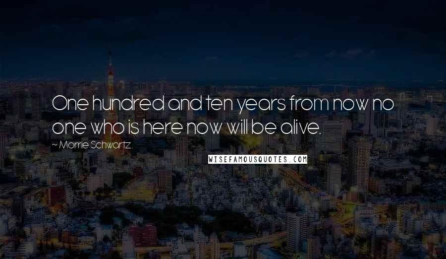 Morrie Schwartz. Quotes: One hundred and ten years from now no one who is here now will be alive.