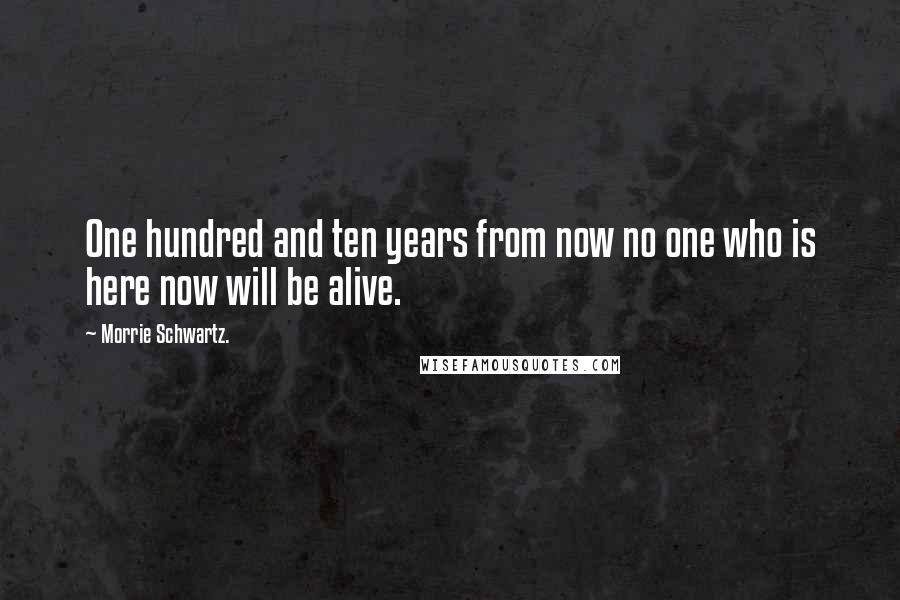 Morrie Schwartz. Quotes: One hundred and ten years from now no one who is here now will be alive.
