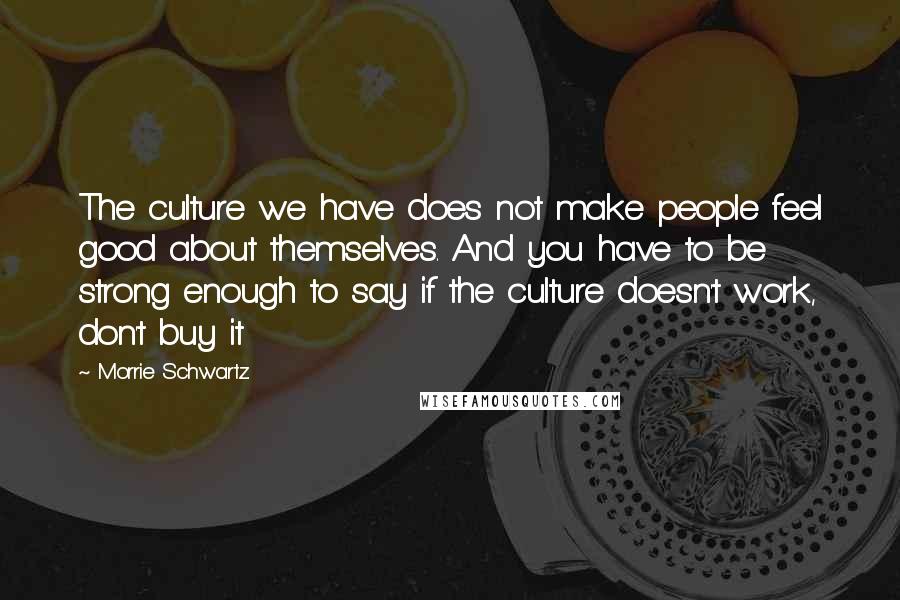 Morrie Schwartz. Quotes: The culture we have does not make people feel good about themselves. And you have to be strong enough to say if the culture doesn't work, don't buy it