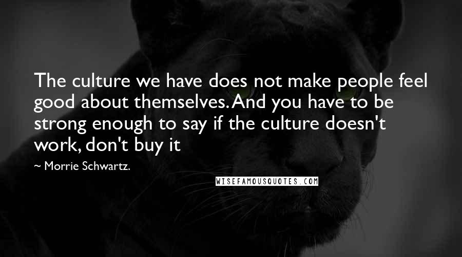 Morrie Schwartz. Quotes: The culture we have does not make people feel good about themselves. And you have to be strong enough to say if the culture doesn't work, don't buy it