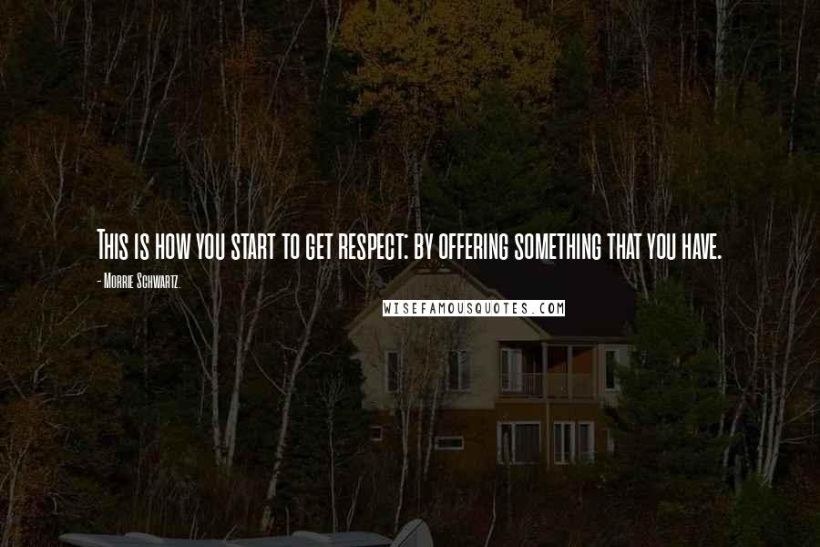 Morrie Schwartz. Quotes: This is how you start to get respect: by offering something that you have.