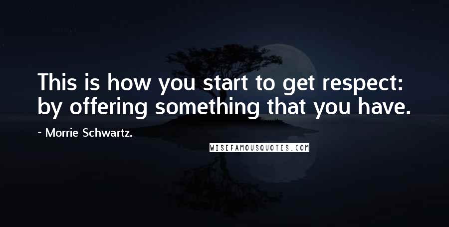 Morrie Schwartz. Quotes: This is how you start to get respect: by offering something that you have.