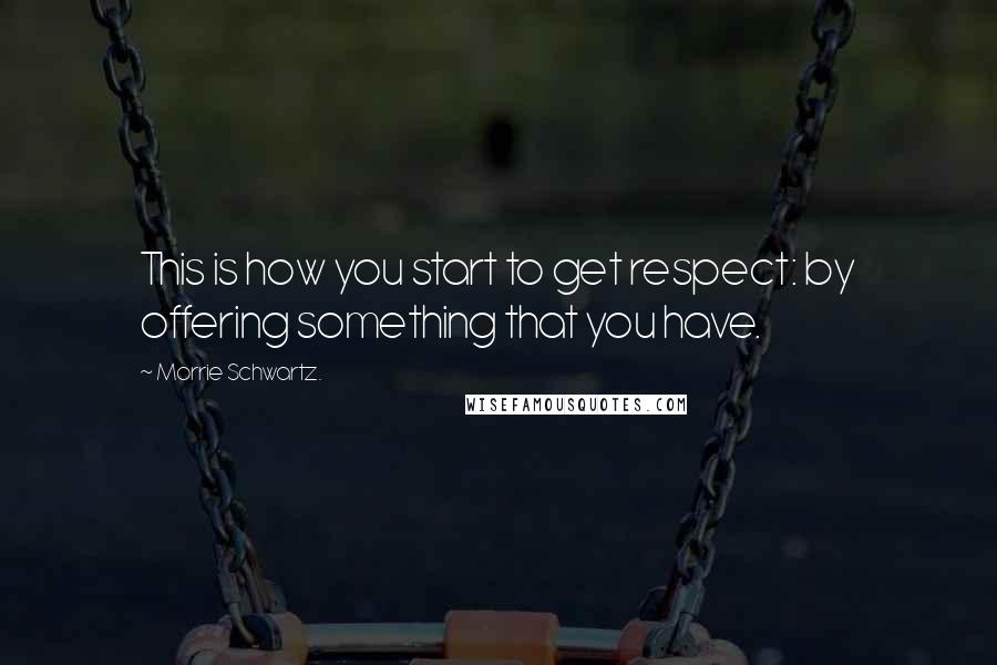 Morrie Schwartz. Quotes: This is how you start to get respect: by offering something that you have.