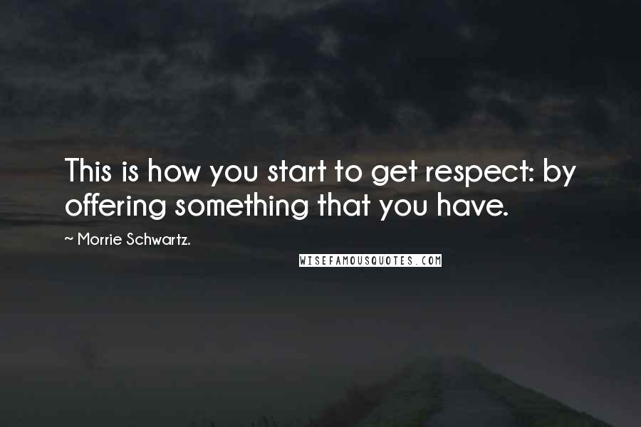 Morrie Schwartz. Quotes: This is how you start to get respect: by offering something that you have.