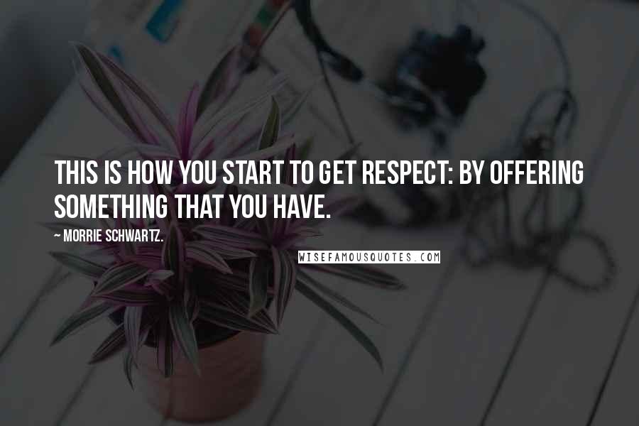 Morrie Schwartz. Quotes: This is how you start to get respect: by offering something that you have.