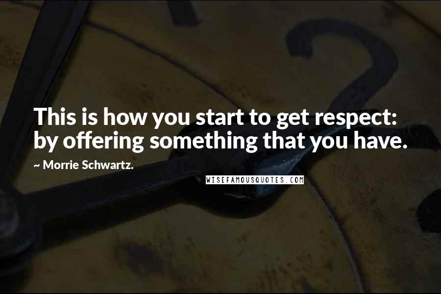 Morrie Schwartz. Quotes: This is how you start to get respect: by offering something that you have.