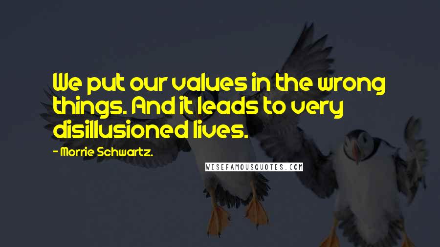 Morrie Schwartz. Quotes: We put our values in the wrong things. And it leads to very disillusioned lives.