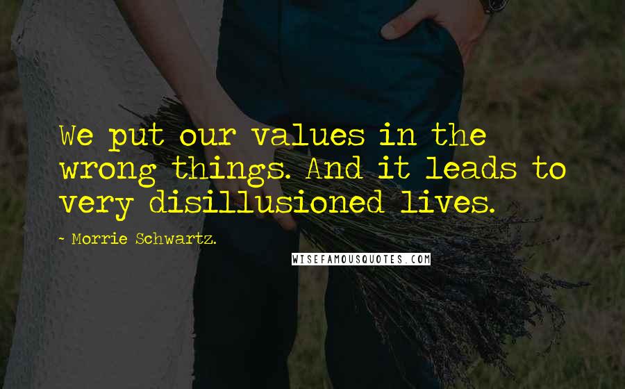 Morrie Schwartz. Quotes: We put our values in the wrong things. And it leads to very disillusioned lives.