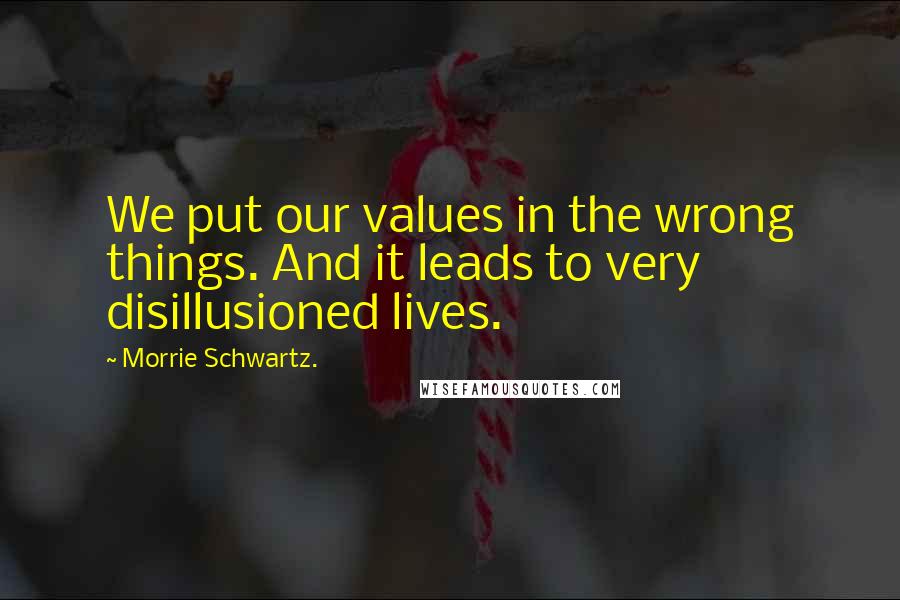 Morrie Schwartz. Quotes: We put our values in the wrong things. And it leads to very disillusioned lives.