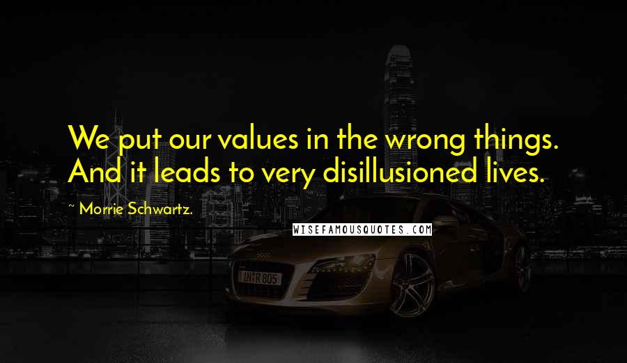 Morrie Schwartz. Quotes: We put our values in the wrong things. And it leads to very disillusioned lives.