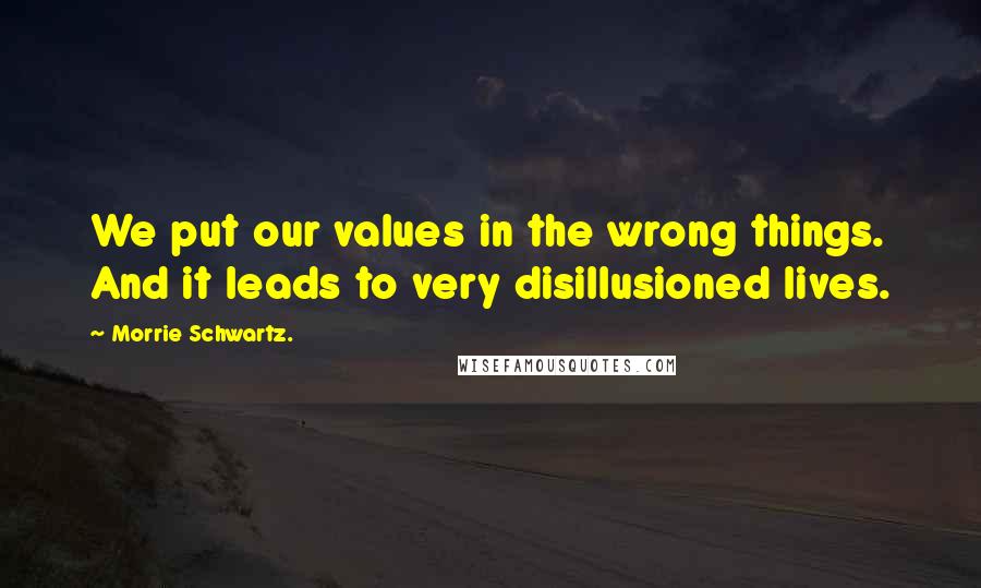 Morrie Schwartz. Quotes: We put our values in the wrong things. And it leads to very disillusioned lives.
