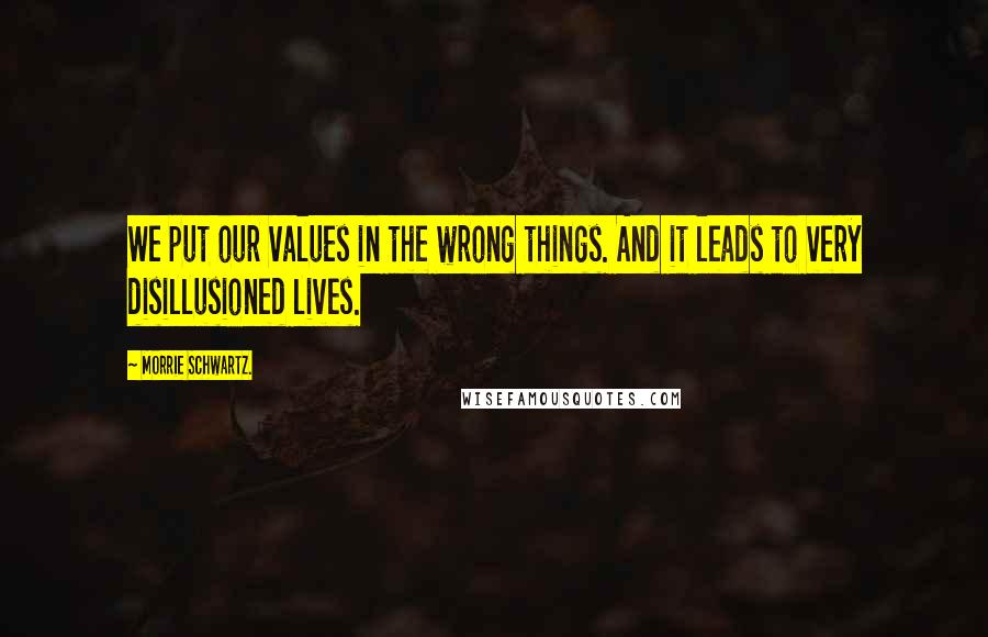 Morrie Schwartz. Quotes: We put our values in the wrong things. And it leads to very disillusioned lives.