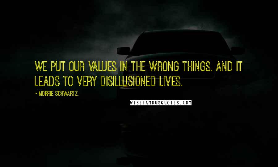 Morrie Schwartz. Quotes: We put our values in the wrong things. And it leads to very disillusioned lives.