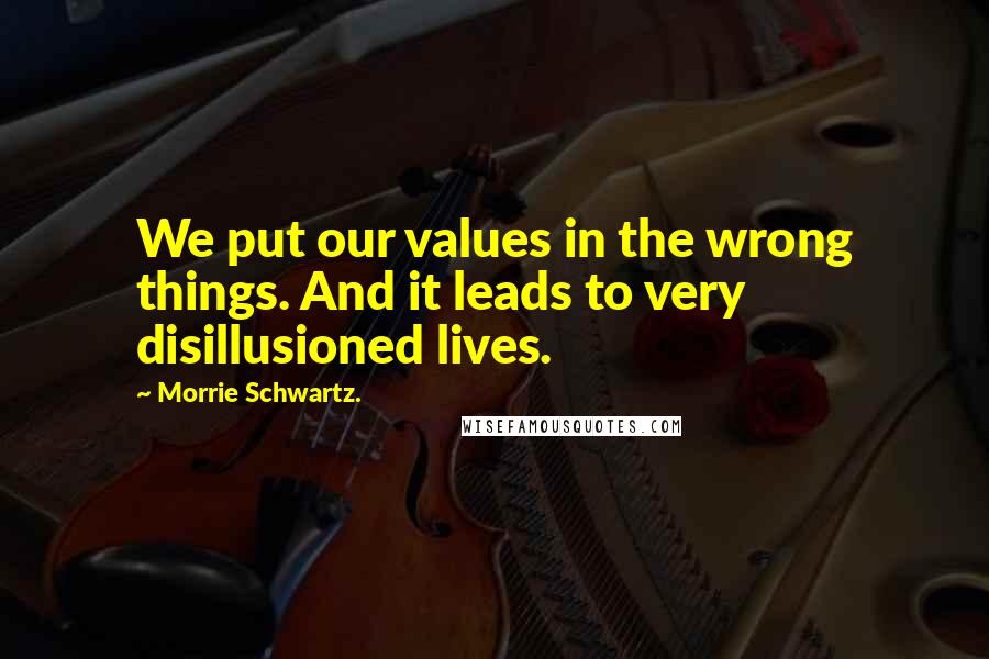 Morrie Schwartz. Quotes: We put our values in the wrong things. And it leads to very disillusioned lives.