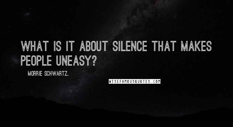 Morrie Schwartz. Quotes: What is it about silence that makes people uneasy?