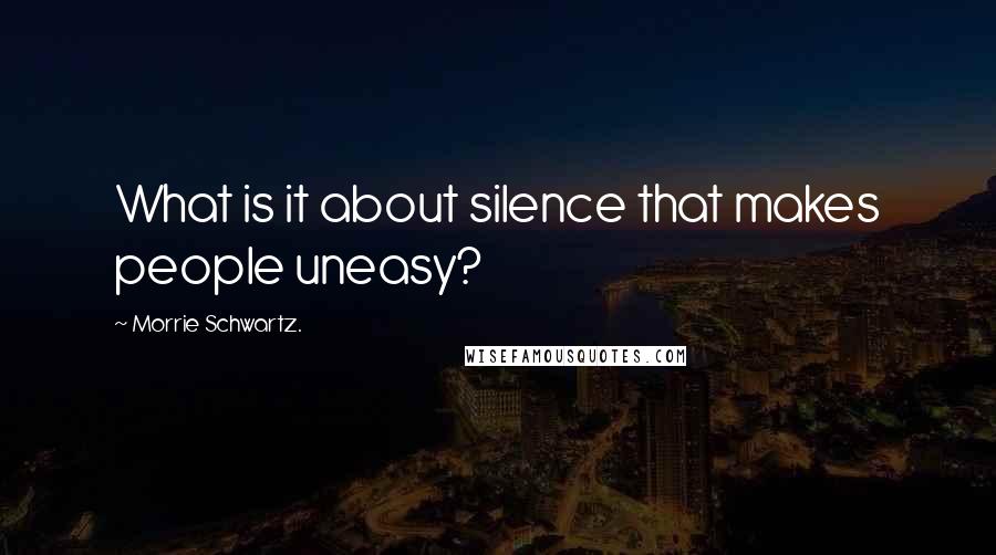 Morrie Schwartz. Quotes: What is it about silence that makes people uneasy?