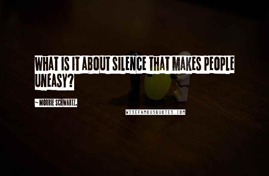 Morrie Schwartz. Quotes: What is it about silence that makes people uneasy?