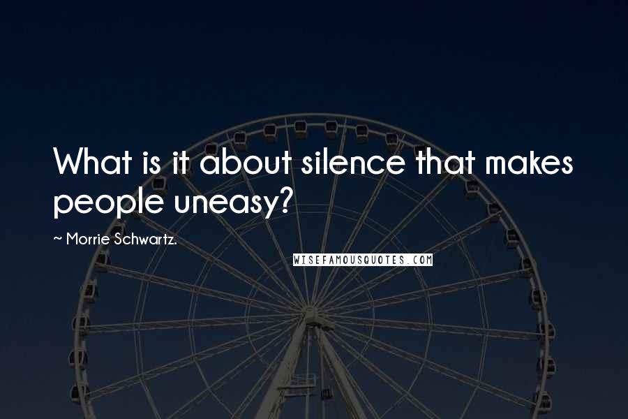 Morrie Schwartz. Quotes: What is it about silence that makes people uneasy?