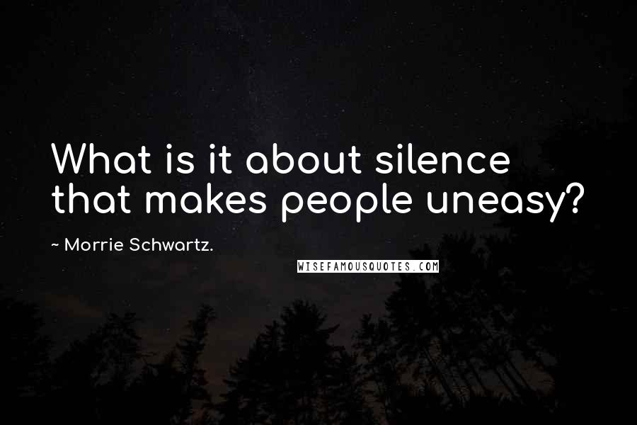 Morrie Schwartz. Quotes: What is it about silence that makes people uneasy?