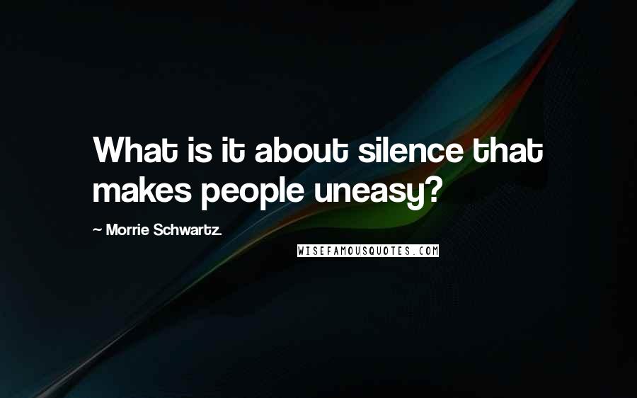 Morrie Schwartz. Quotes: What is it about silence that makes people uneasy?
