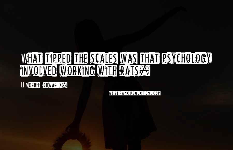 Morrie Schwartz. Quotes: What tipped the scales was that psychology involved working with rats.