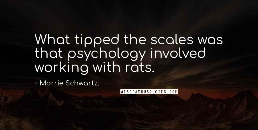 Morrie Schwartz. Quotes: What tipped the scales was that psychology involved working with rats.