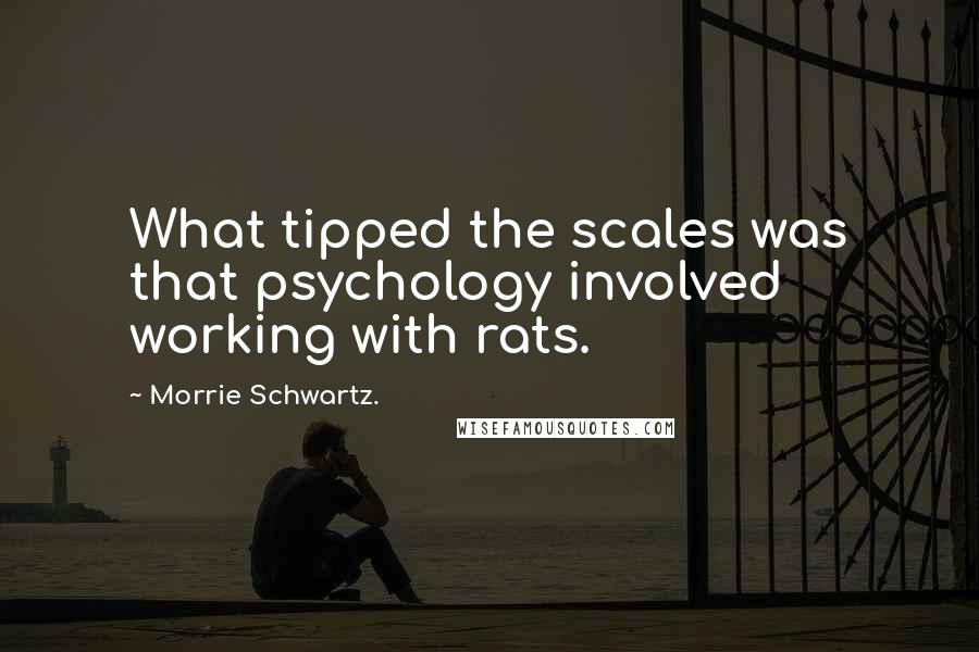 Morrie Schwartz. Quotes: What tipped the scales was that psychology involved working with rats.