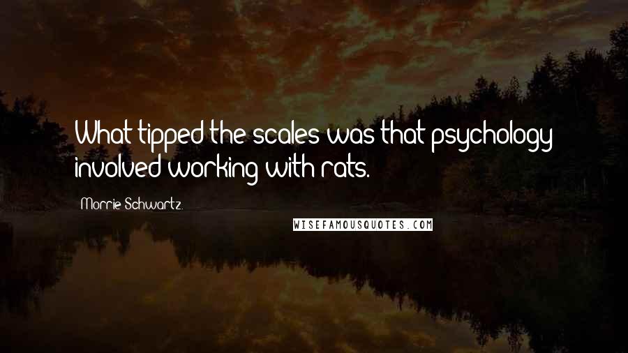 Morrie Schwartz. Quotes: What tipped the scales was that psychology involved working with rats.