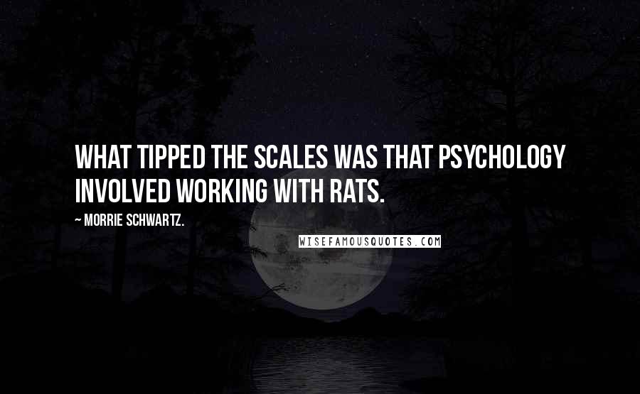 Morrie Schwartz. Quotes: What tipped the scales was that psychology involved working with rats.