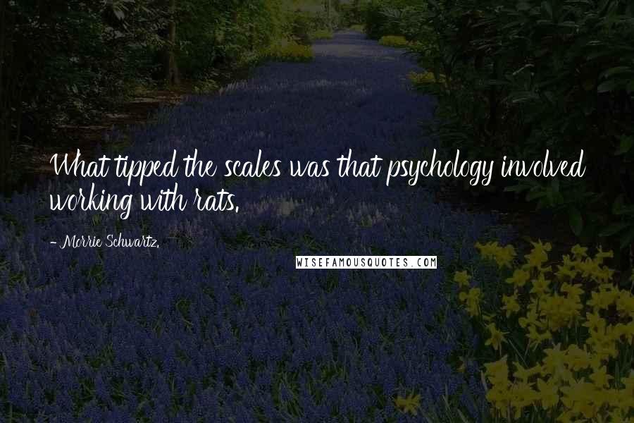 Morrie Schwartz. Quotes: What tipped the scales was that psychology involved working with rats.