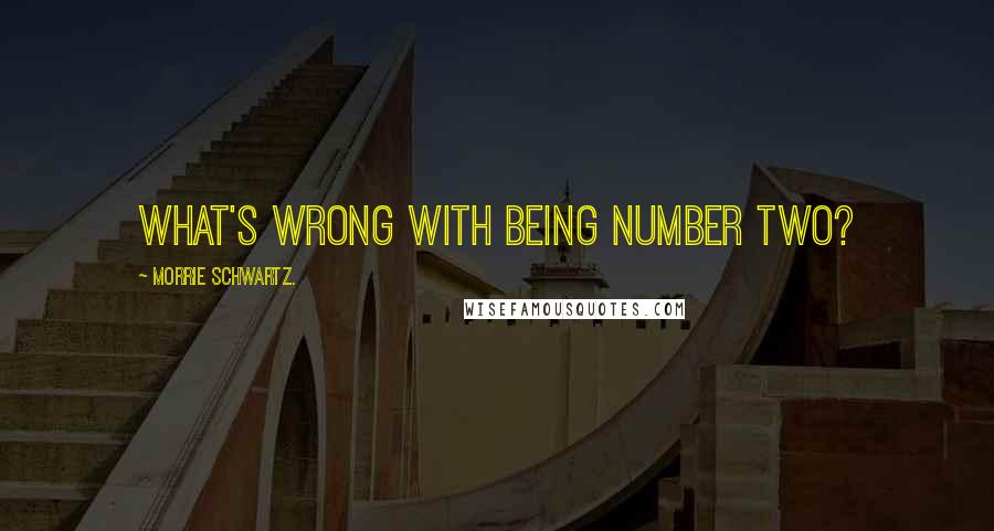 Morrie Schwartz. Quotes: What's wrong with being number two?