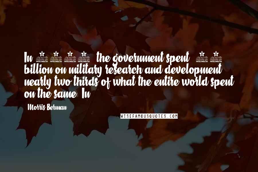 Morris Berman Quotes: In 1997, the government spent $37 billion on military research and development, nearly two-thirds of what the entire world spent on the same. In