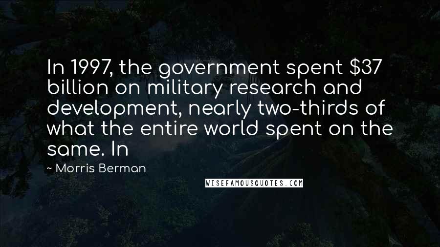 Morris Berman Quotes: In 1997, the government spent $37 billion on military research and development, nearly two-thirds of what the entire world spent on the same. In